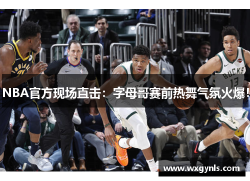 NBA官方现场直击：字母哥赛前热舞气氛火爆！
