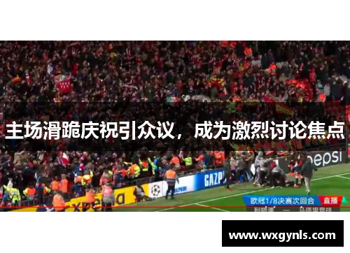 主场滑跪庆祝引众议，成为激烈讨论焦点